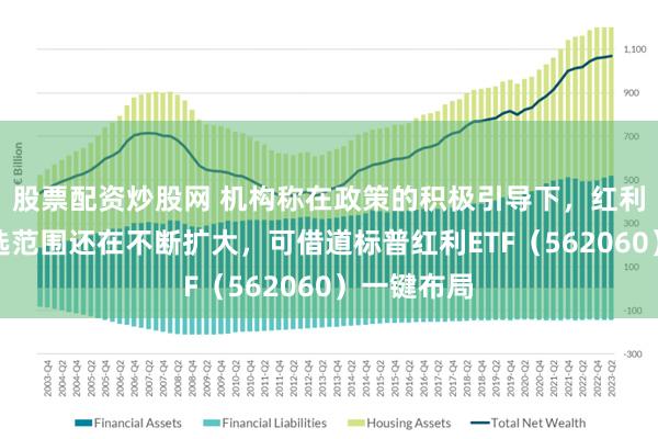 股票配资炒股网 机构称在政策的积极引导下，红利资产的可选范围还在不断扩大，可借道标普红利ETF（562060）一键布局