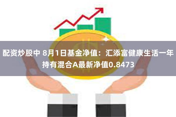 配资炒股中 8月1日基金净值：汇添富健康生活一年持有混合A最新净值0.8473