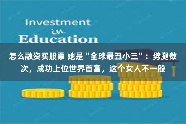 怎么融资买股票 她是“全球最丑小三”：劈腿数次，成功上位世界首富，这个女人不一般