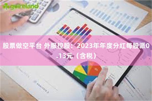 股票做空平台 外服控股：2023年年度分红每股派0.13元（含税）