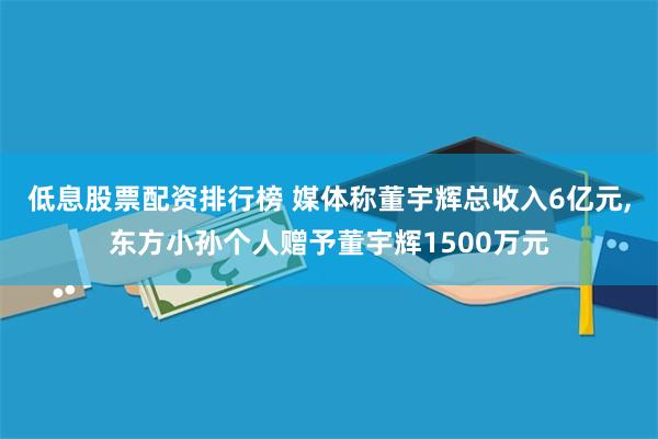 低息股票配资排行榜 媒体称董宇辉总收入6亿元,东方小孙个人赠予董宇辉1500万元