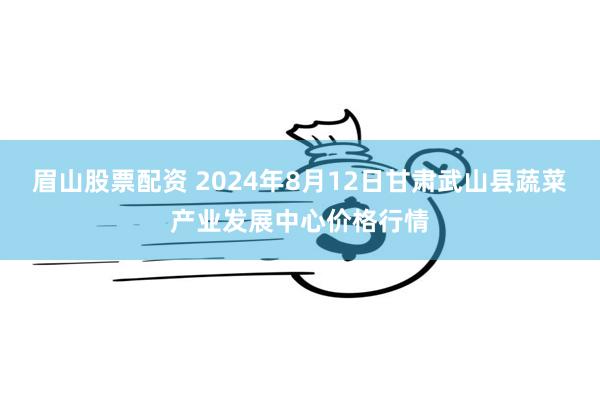 眉山股票配资 2024年8月12日甘肃武山县蔬菜产业发展中心价格行情