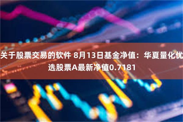 关于股票交易的软件 8月13日基金净值：华夏量化优选股票A最新净值0.7181