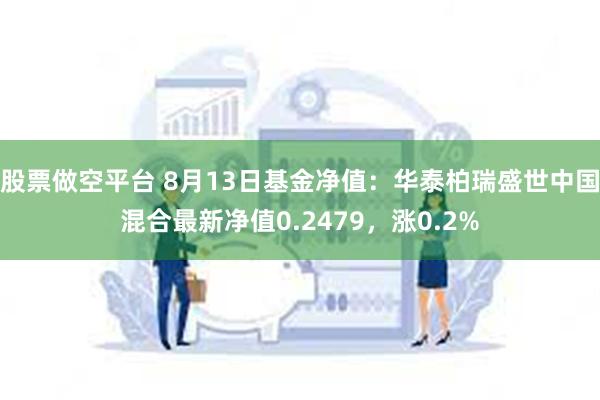 股票做空平台 8月13日基金净值：华泰柏瑞盛世中国混合最新净值0.2479，涨0.2%