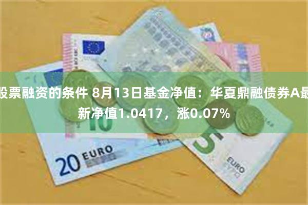 股票融资的条件 8月13日基金净值：华夏鼎融债券A最新净值1.0417，涨0.07%