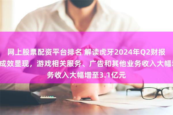 网上股票配资平台排名 解读虎牙2024年Q2财报： 战略转型成效显现，游戏相关服务、广告和其他业务收入大幅增至3.1亿元