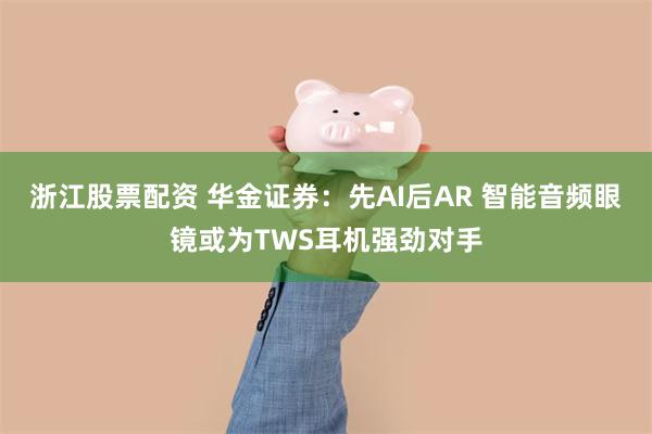 浙江股票配资 华金证券：先AI后AR 智能音频眼镜或为TWS耳机强劲对手