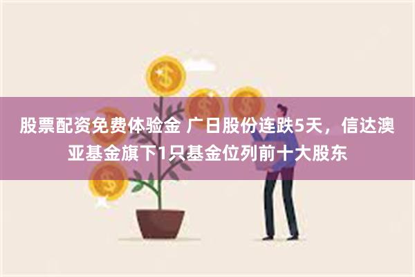 股票配资免费体验金 广日股份连跌5天，信达澳亚基金旗下1只基金位列前十大股东