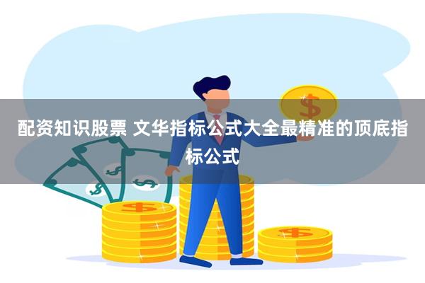 配资知识股票 文华指标公式大全最精准的顶底指标公式