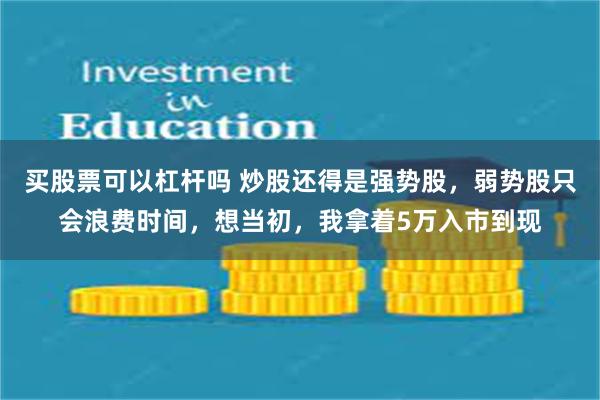 买股票可以杠杆吗 炒股还得是强势股，弱势股只会浪费时间，想当初，我拿着5万入市到现