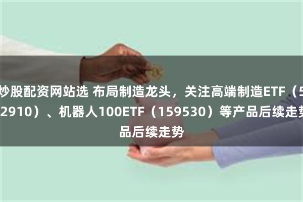 炒股配资网站选 布局制造龙头，关注高端制造ETF（562910）、机器人100ETF（159530）等产品后续走势