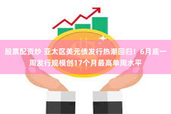 股票配资炒 亚太区美元债发行热潮回归！6月底一周发行规模创17个月最高单周水平