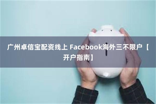 广州卓信宝配资线上 Facebook海外三不限户【开户指南】