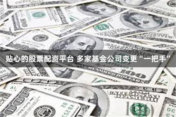 贴心的股票配资平台 多家基金公司变更“一把手”