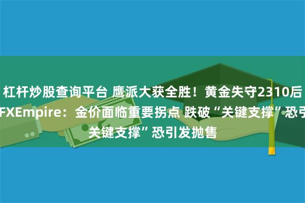 杠杆炒股查询平台 鹰派大获全胜！黄金失守2310后急弹升 FXEmpire：金价面临重要拐点 跌破“关键支撑”恐引发抛售