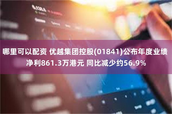 哪里可以配资 优越集团控股(01841)公布年度业绩 净利861.3万港元 同比减少约56.9%