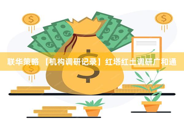 联华策略 【机构调研记录】红塔红土调研广和通