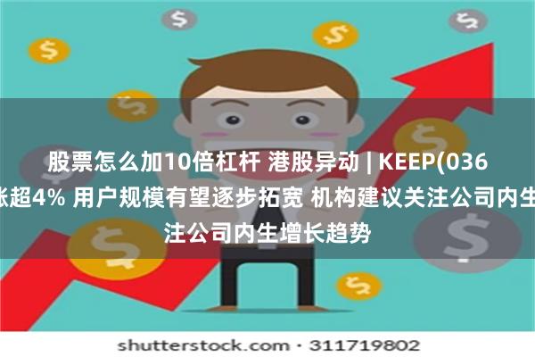 股票怎么加10倍杠杆 港股异动 | KEEP(03650)最高涨超4% 用户规模有望逐步拓宽 机构建议关注公司内生增长趋势