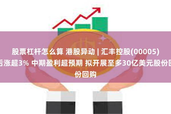 股票杠杆怎么算 港股异动 | 汇丰控股(00005)午后涨超3% 中期盈利超预期 拟开展至多30亿美元股份回购