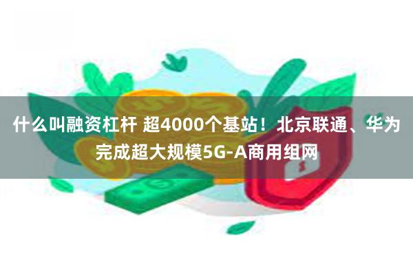 什么叫融资杠杆 超4000个基站！北京联通、华为完成超大规模5G-A商用组网