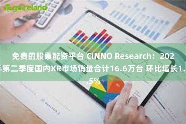 免费的股票配资平台 CINNO Research：2024年第二季度国内XR市场销量合计16.6万台 环比增长1.5%