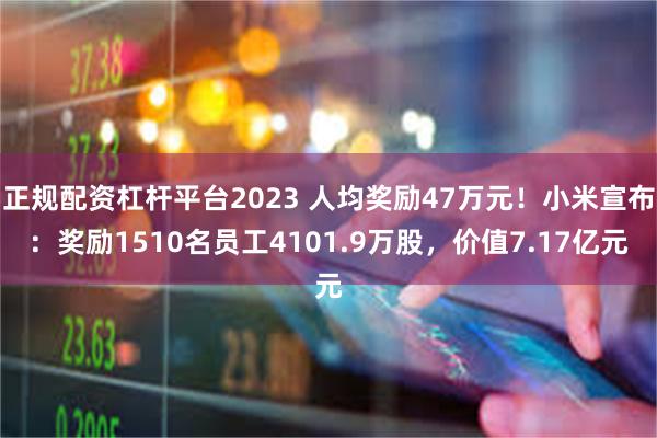 正规配资杠杆平台2023 人均奖励47万元！小米宣布：奖励1510名员工4101.9万股，价值7.17亿元