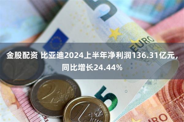 金股配资 比亚迪2024上半年净利润136.31亿元，同比增长24.44%