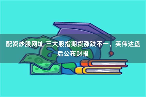 配资炒股网址 三大股指期货涨跌不一，英伟达盘后公布财报