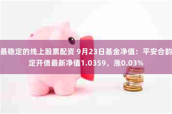 最稳定的线上股票配资 9月23日基金净值：平安合韵定开债最新净值1.0359，涨0.03%