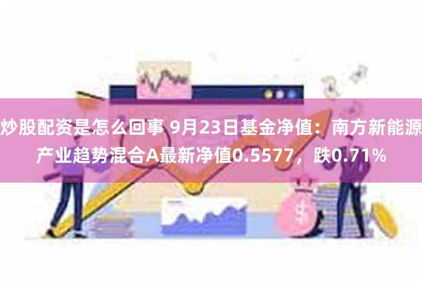 炒股配资是怎么回事 9月23日基金净值：南方新能源产业趋势混合A最新净值0.5577，跌0.71%