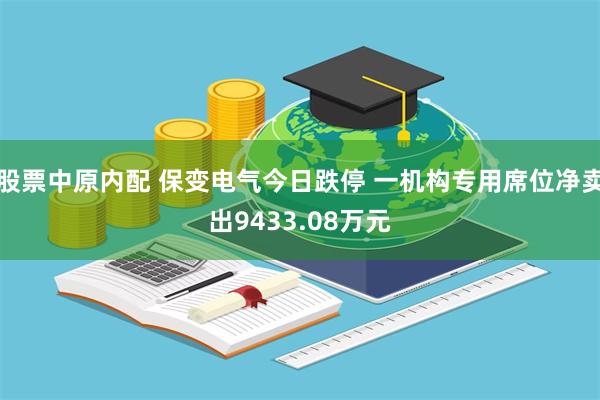 股票中原内配 保变电气今日跌停 一机构专用席位净卖出9433.08万元