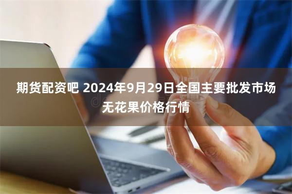 期货配资吧 2024年9月29日全国主要批发市场无花果价格行情