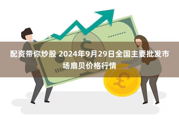 配资带你炒股 2024年9月29日全国主要批发市场扇贝价格行情