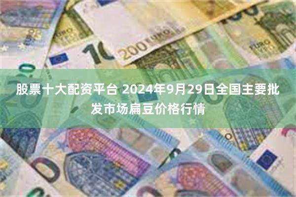 股票十大配资平台 2024年9月29日全国主要批发市场扁豆价格行情