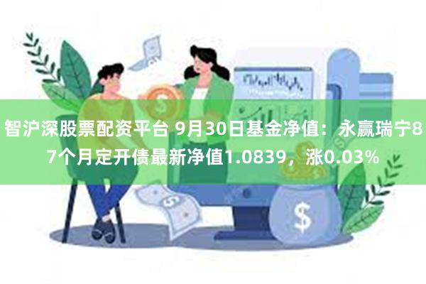 智沪深股票配资平台 9月30日基金净值：永赢瑞宁87个月定开债最新净值1.0839，涨0.03%