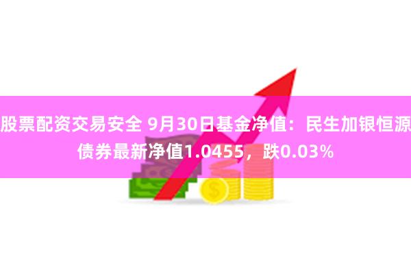 股票配资交易安全 9月30日基金净值：民生加银恒源债券最新净值1.0455，跌0.03%