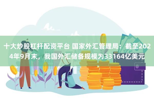 十大炒股杠杆配资平台 国家外汇管理局：截至2024年9月末，我国外汇储备规模为33164亿美元