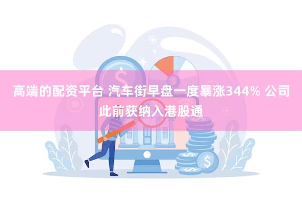 高端的配资平台 汽车街早盘一度暴涨344% 公司此前获纳入港股通