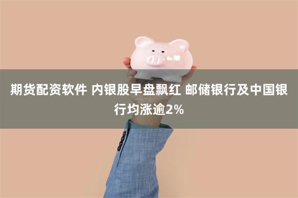 期货配资软件 内银股早盘飘红 邮储银行及中国银行均涨逾2%