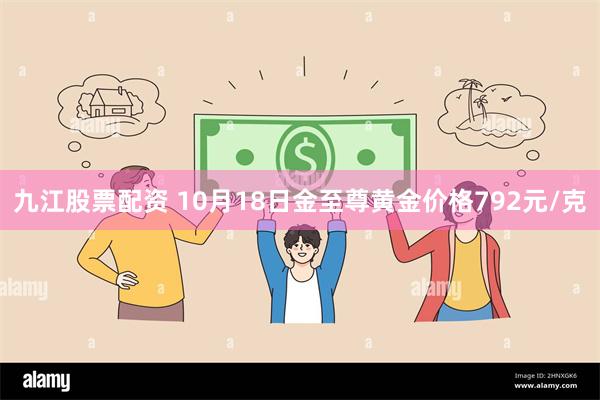 九江股票配资 10月18日金至尊黄金价格792元/克