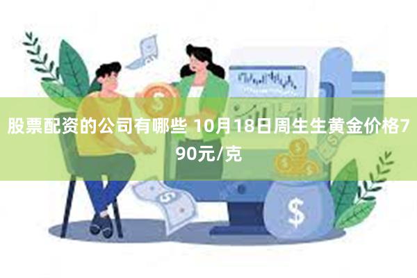 股票配资的公司有哪些 10月18日周生生黄金价格790元/克