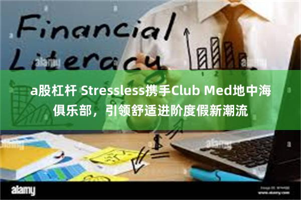 a股杠杆 Stressless携手Club Med地中海俱乐部，引领舒适进阶度假新潮流