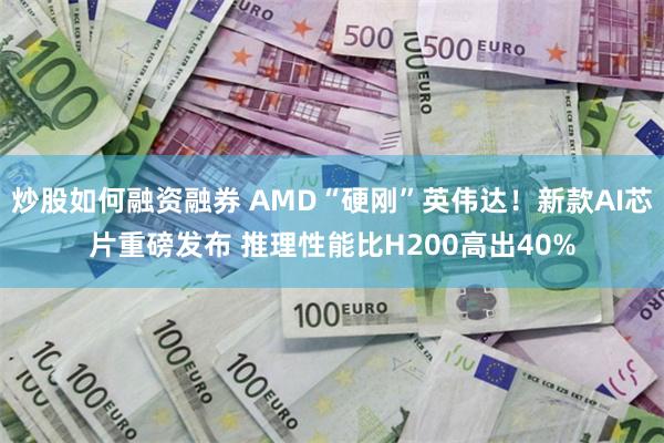 炒股如何融资融券 AMD“硬刚”英伟达！新款AI芯片重磅发布 推理性能比H200高出40%