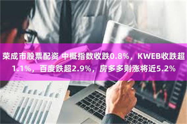 荣成市股票配资 中概指数收跌0.8%，KWEB收跌超1.1%，百度跌超2.9%，房多多则涨将近5.2%