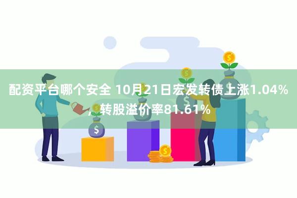 配资平台哪个安全 10月21日宏发转债上涨1.04%，转股溢价率81.61%