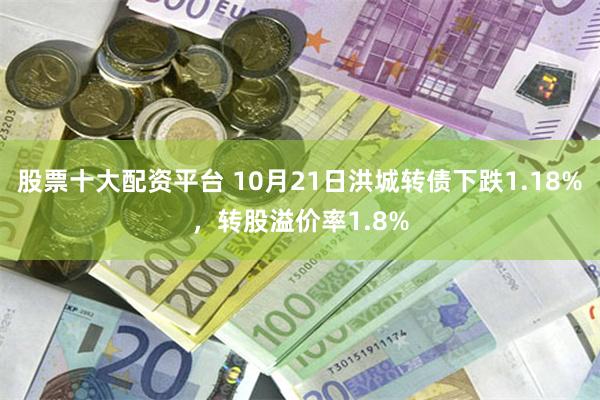 股票十大配资平台 10月21日洪城转债下跌1.18%，转股溢价率1.8%