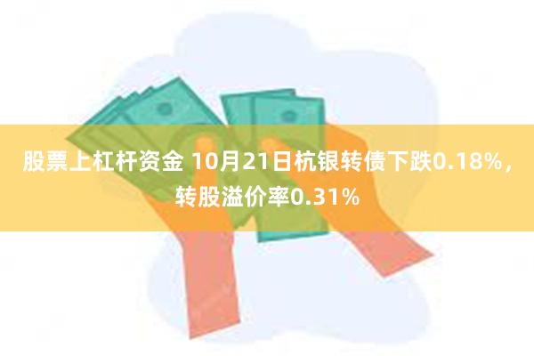 股票上杠杆资金 10月21日杭银转债下跌0.18%，转股溢价率0.31%