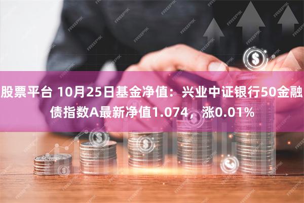 股票平台 10月25日基金净值：兴业中证银行50金融债指数A最新净值1.074，涨0.01%