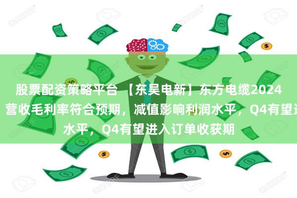 股票配资策略平台 【东吴电新】东方电缆2024年三季报点评：营收毛利率符合预期，减值影响利润水平，Q4有望进入订单收获期