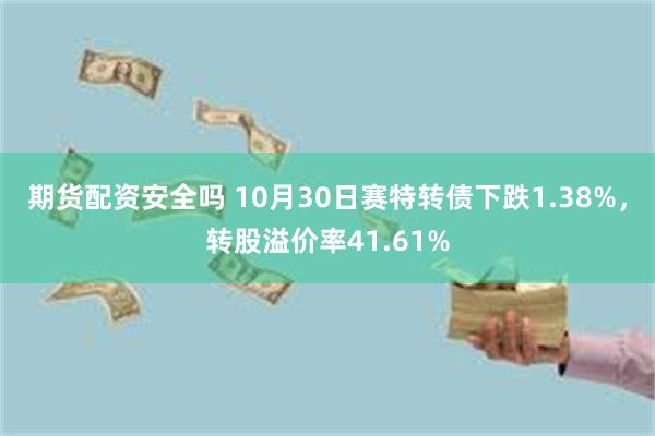 期货配资安全吗 10月30日赛特转债下跌1.38%，转股溢价率41.61%